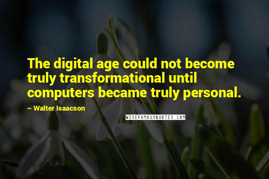 Walter Isaacson quotes: The digital age could not become truly transformational until computers became truly personal.