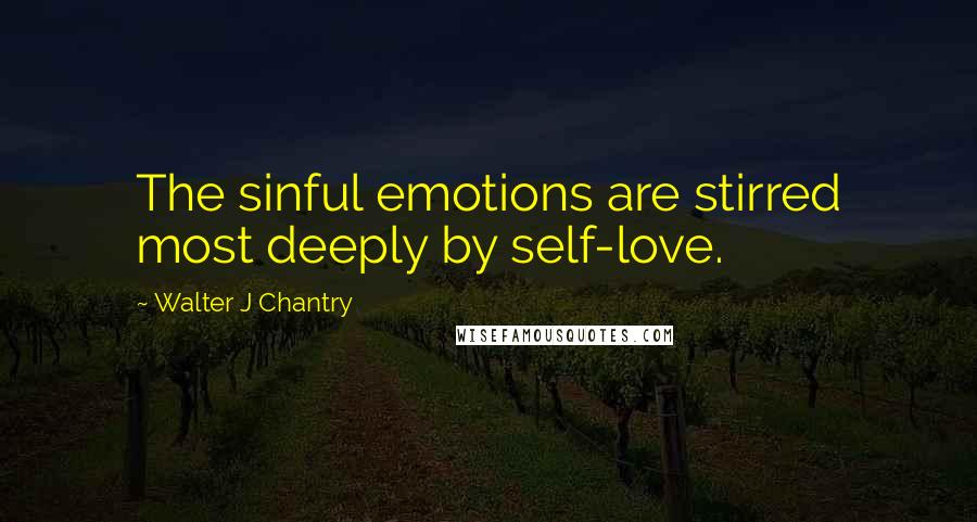 Walter J Chantry quotes: The sinful emotions are stirred most deeply by self-love.