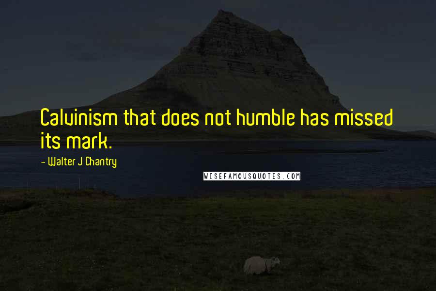 Walter J Chantry quotes: Calvinism that does not humble has missed its mark.