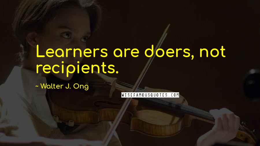 Walter J. Ong quotes: Learners are doers, not recipients.