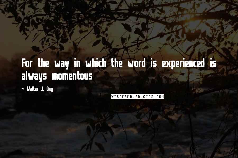 Walter J. Ong quotes: For the way in which the word is experienced is always momentous