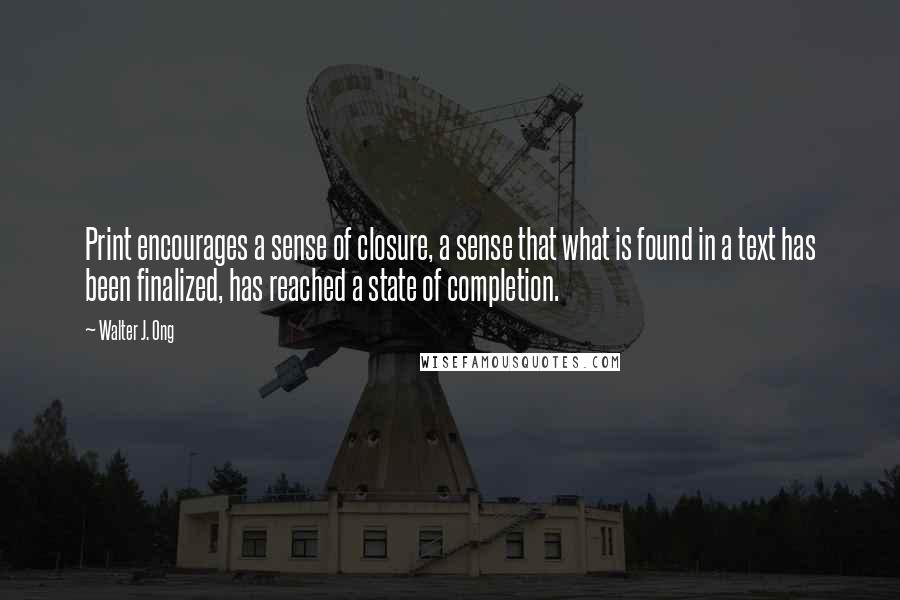 Walter J. Ong quotes: Print encourages a sense of closure, a sense that what is found in a text has been finalized, has reached a state of completion. Walter J. Ong quotes: Print encourages a sense of closure, a sense that what is found in a text has been finalized, has reached a state of completion.