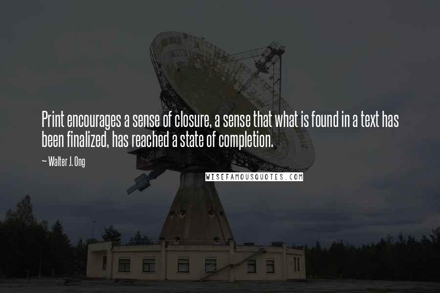 Walter J. Ong quotes: Print encourages a sense of closure, a sense that what is found in a text has been finalized, has reached a state of completion.