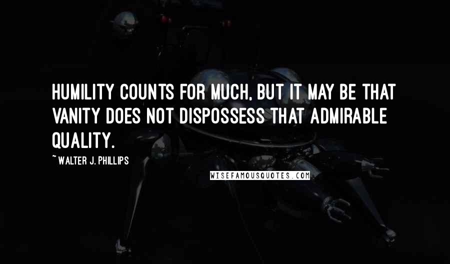 Walter J. Phillips quotes: Humility counts for much, but it may be that vanity does not dispossess that admirable quality.