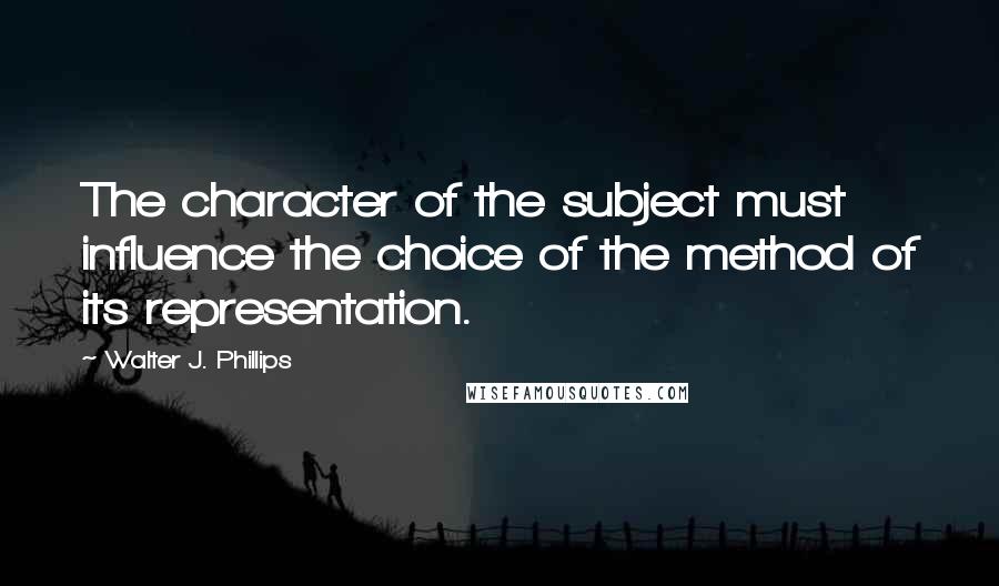 Walter J. Phillips quotes: The character of the subject must influence the choice of the method of its representation.