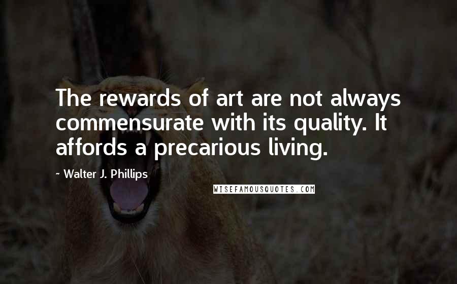 Walter J. Phillips quotes: The rewards of art are not always commensurate with its quality. It affords a precarious living.