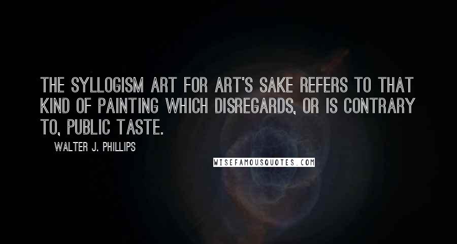 Walter J. Phillips quotes: The syllogism art for art's sake refers to that kind of painting which disregards, or is contrary to, public taste.