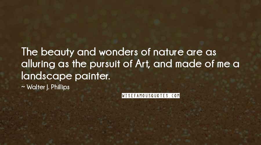 Walter J. Phillips quotes: The beauty and wonders of nature are as alluring as the pursuit of Art, and made of me a landscape painter.