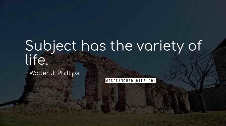 Walter J. Phillips quotes: Subject has the variety of life.