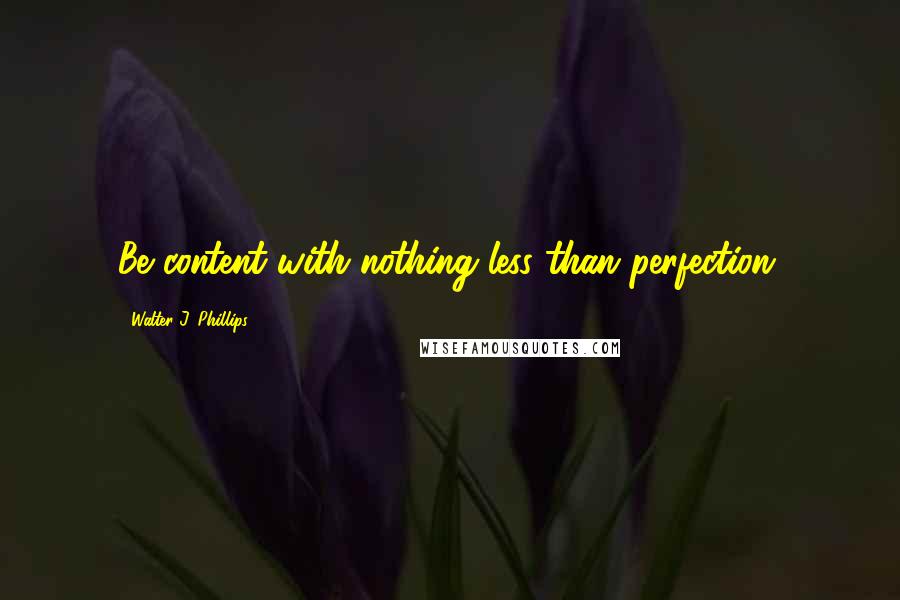 Walter J. Phillips quotes: Be content with nothing less than perfection.