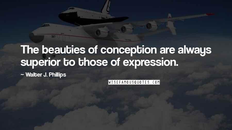 Walter J. Phillips quotes: The beauties of conception are always superior to those of expression.