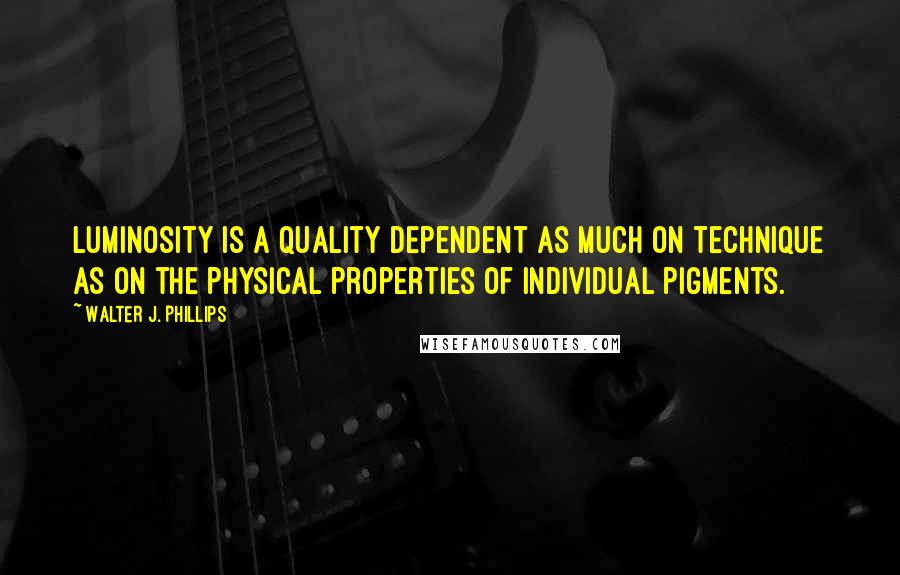 Walter J. Phillips quotes: Luminosity is a quality dependent as much on technique as on the physical properties of individual pigments. Walter J. Phillips quotes: Luminosity is a quality dependent as much on technique as on the physical properties of individual pigments.