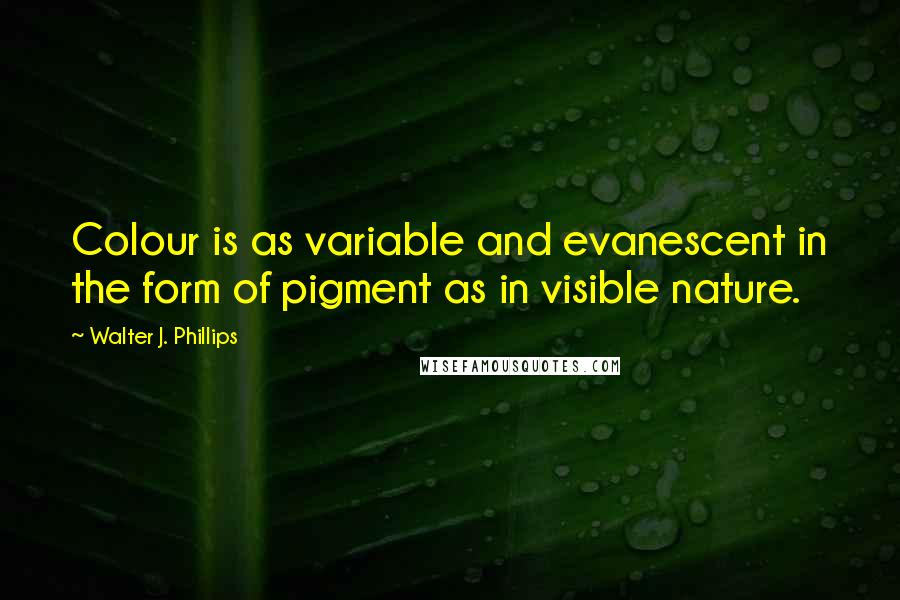 Walter J. Phillips quotes: Colour is as variable and evanescent in the form of pigment as in visible nature.
