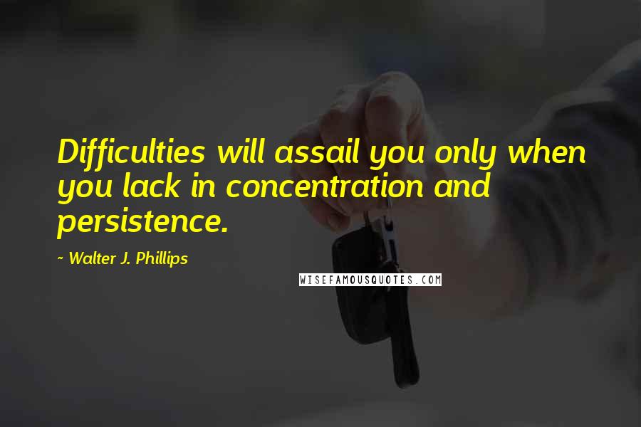 Walter J. Phillips quotes: Difficulties will assail you only when you lack in concentration and persistence.