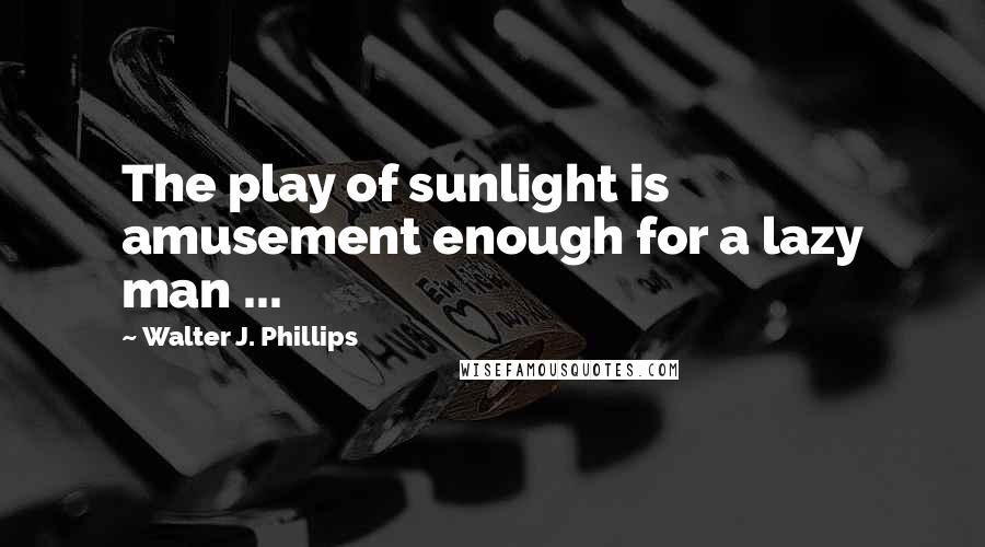 Walter J. Phillips quotes: The play of sunlight is amusement enough for a lazy man ...