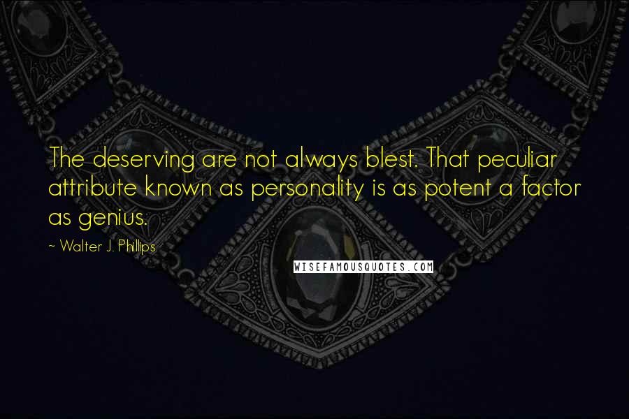 Walter J. Phillips quotes: The deserving are not always blest. That peculiar attribute known as personality is as potent a factor as genius. Walter J. Phillips quotes: The deserving are not always blest. That peculiar attribute known as personality is as potent a factor as genius.