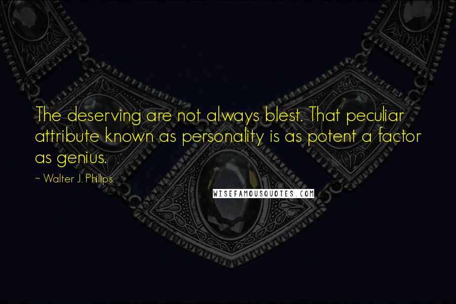 Walter J. Phillips quotes: The deserving are not always blest. That peculiar attribute known as personality is as potent a factor as genius.