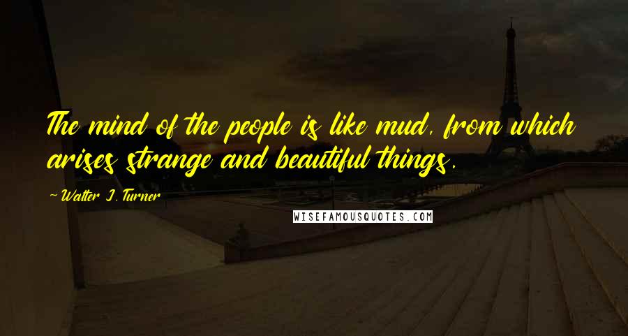 Walter J. Turner quotes: The mind of the people is like mud, from which arises strange and beautiful things.