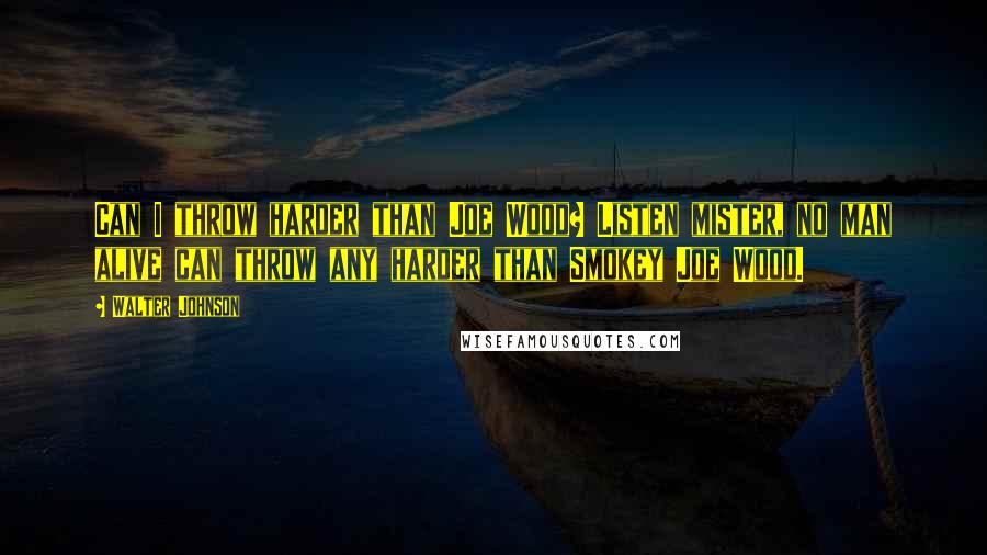 Walter Johnson quotes: Can I throw harder than Joe Wood? Listen mister, no man alive can throw any harder than Smokey Joe Wood.