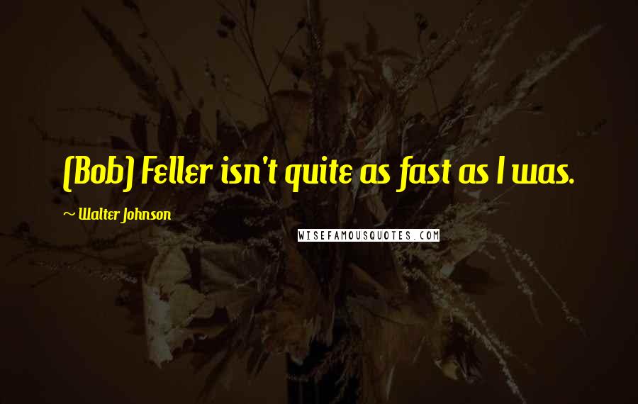 Walter Johnson quotes: (Bob) Feller isn't quite as fast as I was.