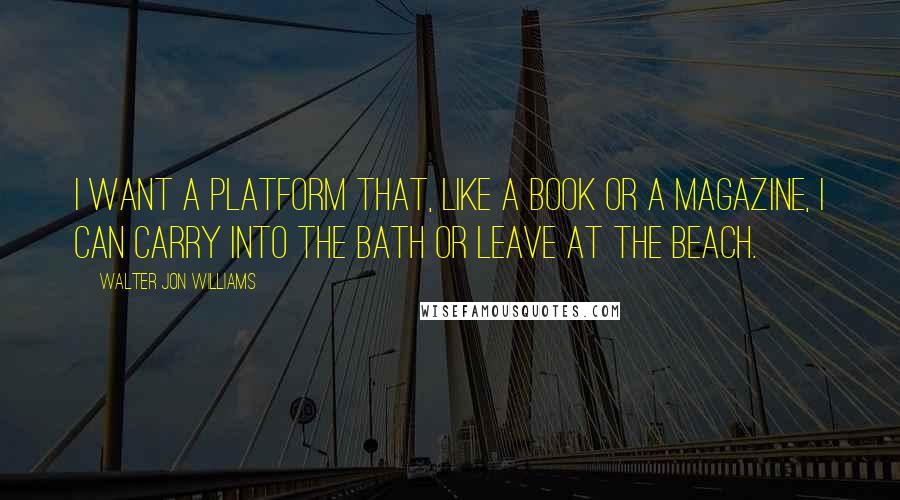 Walter Jon Williams quotes: I want a platform that, like a book or a magazine, I can carry into the bath or leave at the beach.