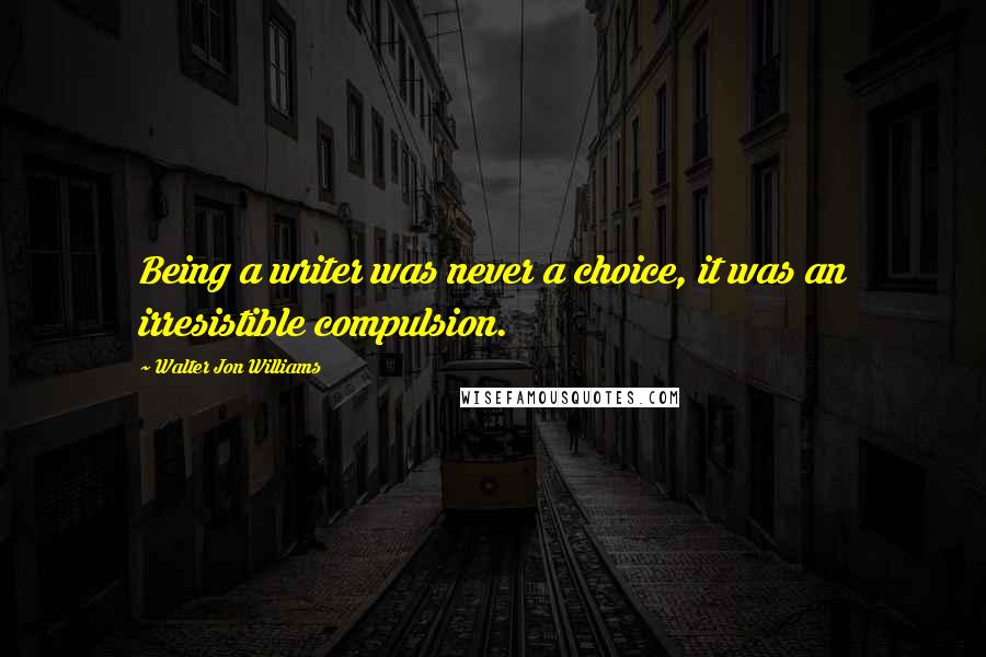 Walter Jon Williams quotes: Being a writer was never a choice, it was an irresistible compulsion.