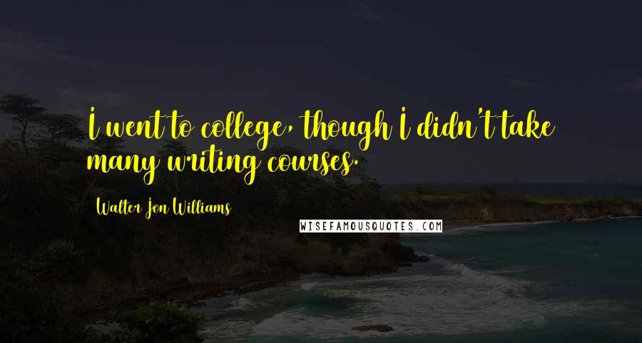 Walter Jon Williams quotes: I went to college, though I didn't take many writing courses.