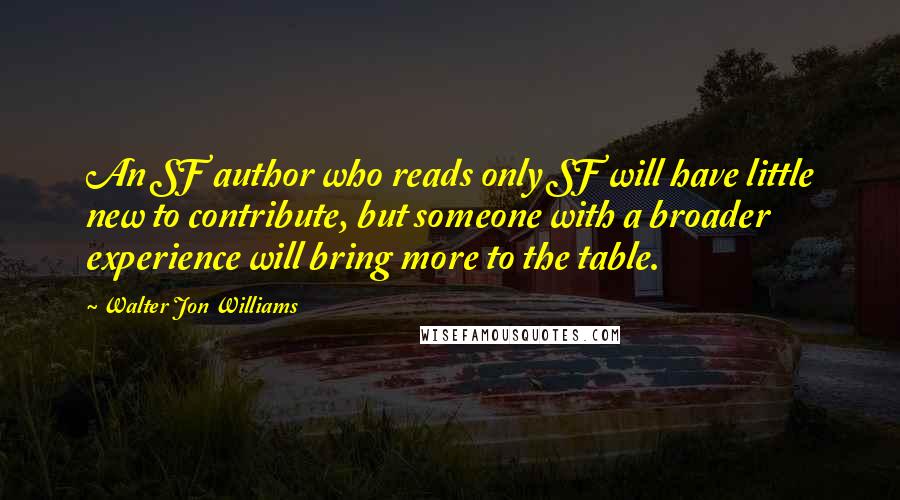 Walter Jon Williams quotes: An SF author who reads only SF will have little new to contribute, but someone with a broader experience will bring more to the table.