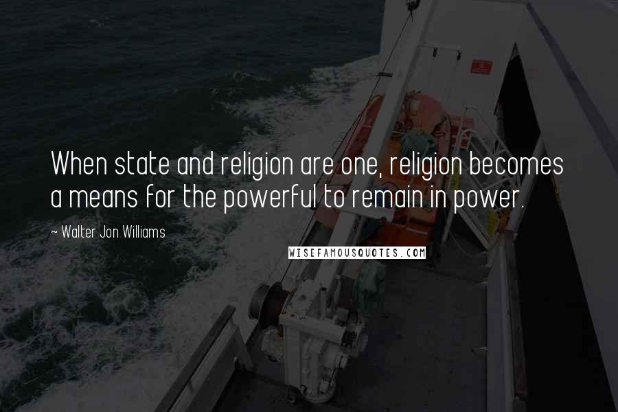 Walter Jon Williams quotes: When state and religion are one, religion becomes a means for the powerful to remain in power.