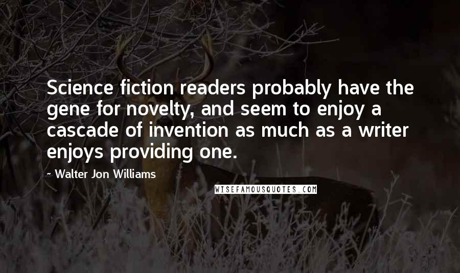 Walter Jon Williams quotes: Science fiction readers probably have the gene for novelty, and seem to enjoy a cascade of invention as much as a writer enjoys providing one.
