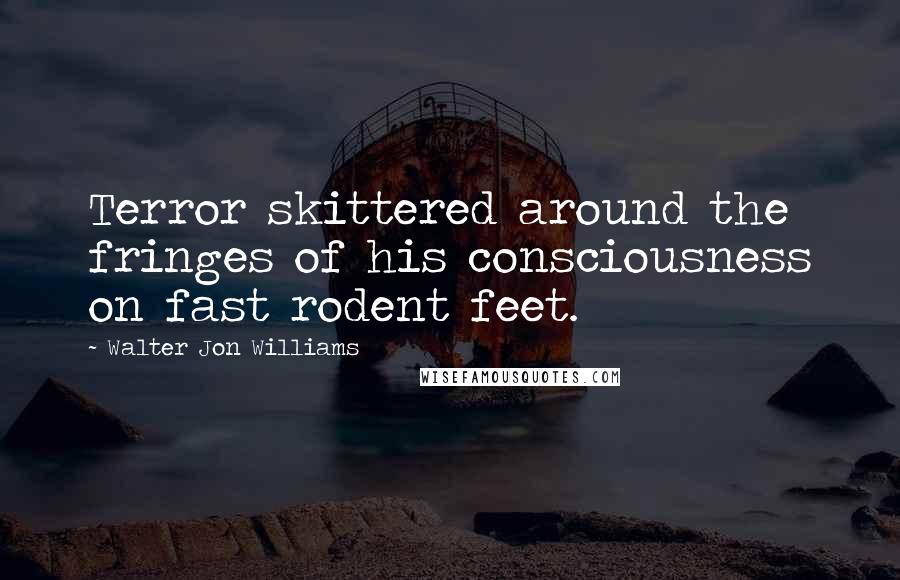 Walter Jon Williams quotes: Terror skittered around the fringes of his consciousness on fast rodent feet.