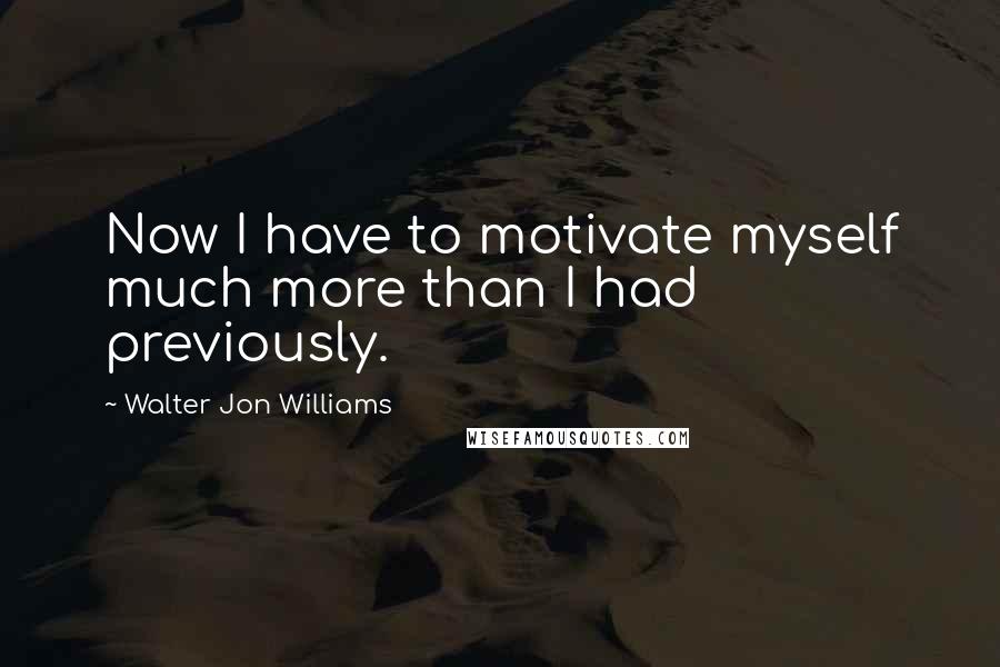 Walter Jon Williams quotes: Now I have to motivate myself much more than I had previously.