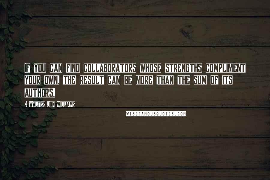 Walter Jon Williams quotes: If you can find collaborators whose strengths compliment your own, the result can be more than the sum of its authors.