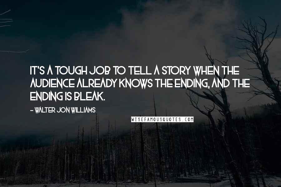 Walter Jon Williams quotes: It's a tough job to tell a story when the audience already knows the ending, and the ending is bleak.