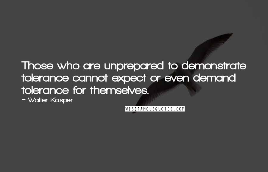 Walter Kasper quotes: Those who are unprepared to demonstrate tolerance cannot expect or even demand tolerance for themselves.