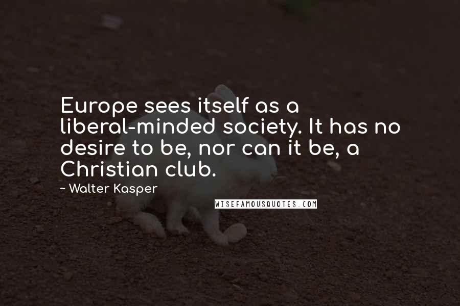 Walter Kasper quotes: Europe sees itself as a liberal-minded society. It has no desire to be, nor can it be, a Christian club.