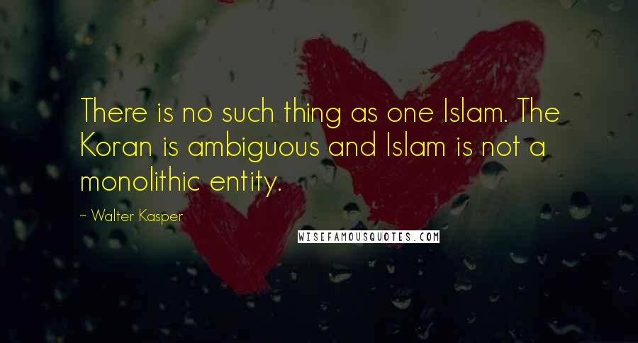 Walter Kasper quotes: There is no such thing as one Islam. The Koran is ambiguous and Islam is not a monolithic entity.