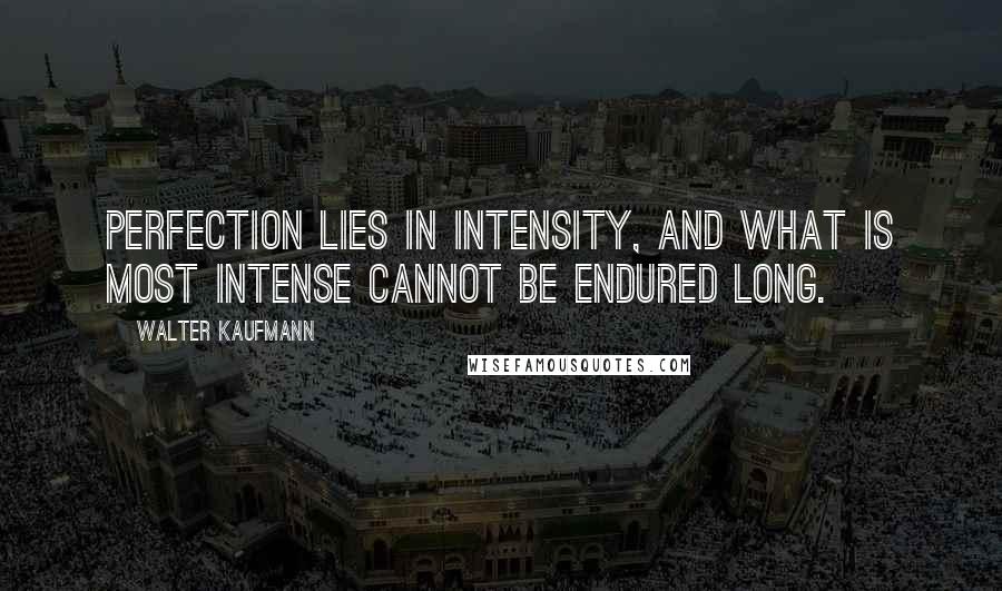 Walter Kaufmann quotes: Perfection lies in intensity, and what is most intense cannot be endured long.