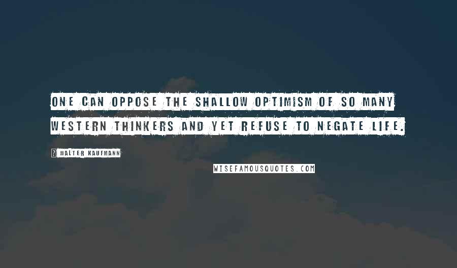 Walter Kaufmann quotes: One can oppose the shallow optimism of so many Western thinkers and yet refuse to negate life.