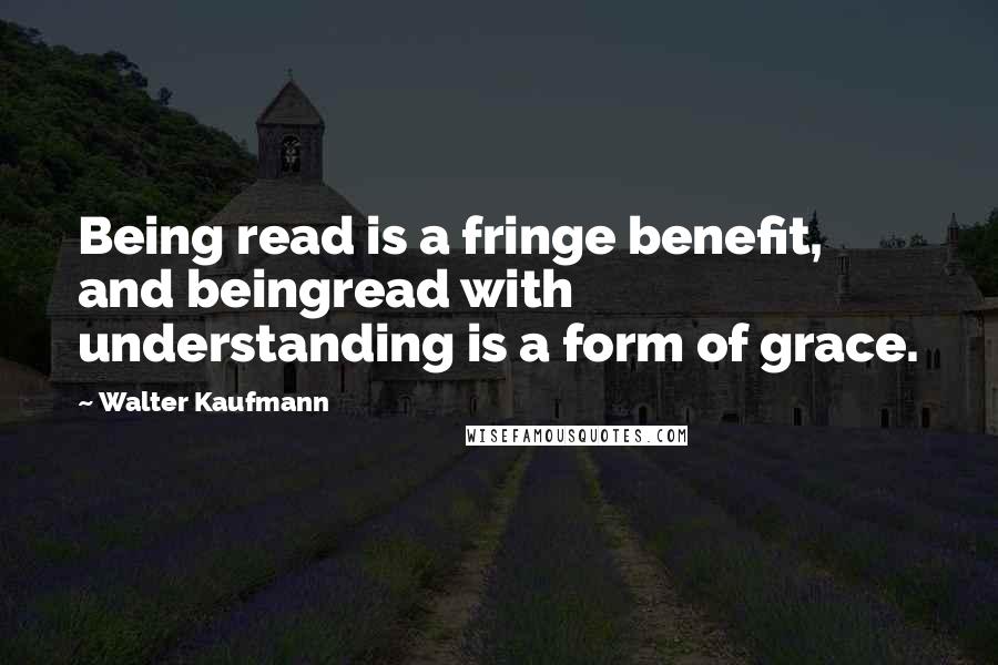 Walter Kaufmann quotes: Being read is a fringe benefit, and beingread with understanding is a form of grace.