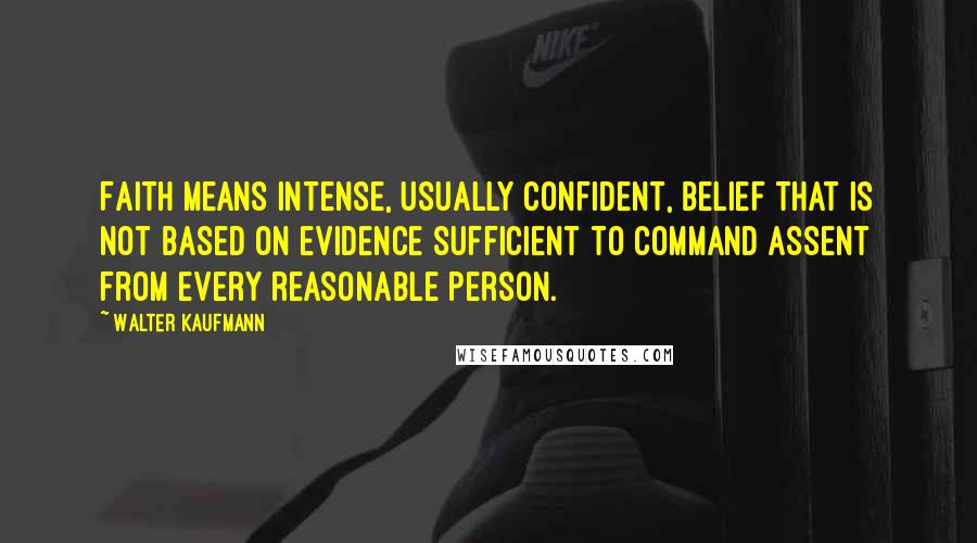 Walter Kaufmann quotes: Faith means intense, usually confident, belief that is not based on evidence sufficient to command assent from every reasonable person.