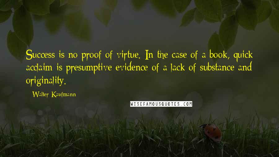 Walter Kaufmann quotes: Success is no proof of virtue. In the case of a book, quick acclaim is presumptive evidence of a lack of substance and originality.