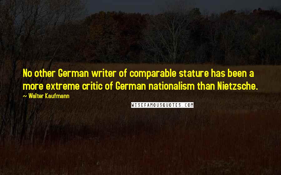 Walter Kaufmann quotes: No other German writer of comparable stature has been a more extreme critic of German nationalism than Nietzsche.