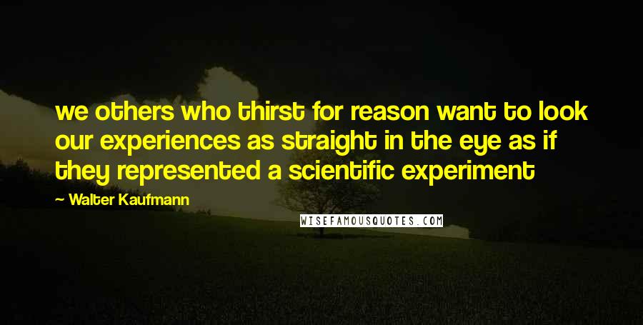 Walter Kaufmann quotes: we others who thirst for reason want to look our experiences as straight in the eye as if they represented a scientific experiment