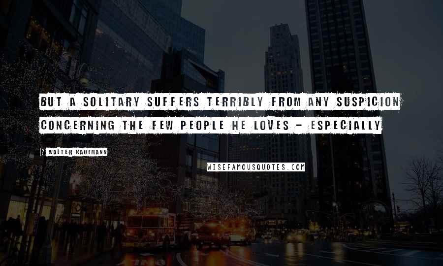 Walter Kaufmann quotes: But a solitary suffers terribly from any suspicion concerning the few people he loves - especially