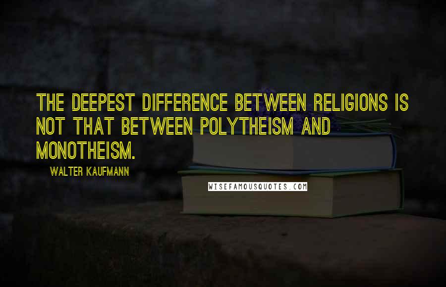 Walter Kaufmann quotes: The deepest difference between religions is not that between polytheism and monotheism.