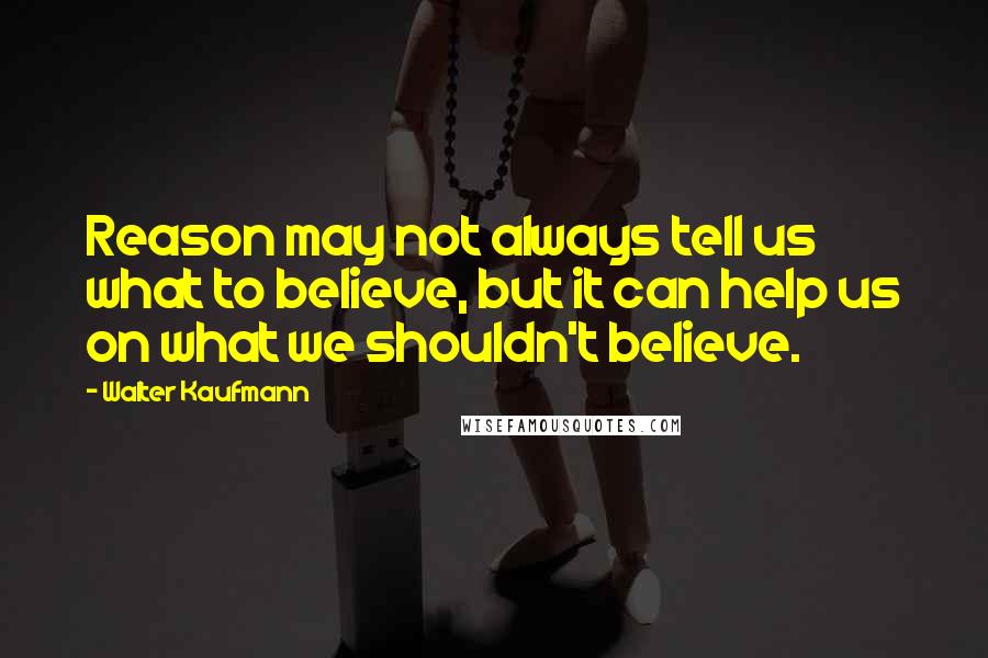 Walter Kaufmann quotes: Reason may not always tell us what to believe, but it can help us on what we shouldn't believe.