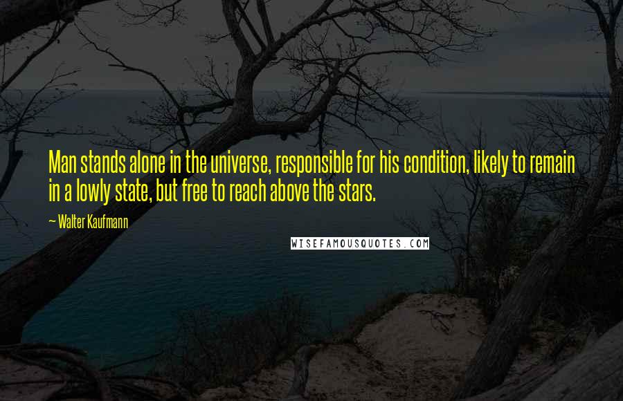 Walter Kaufmann quotes: Man stands alone in the universe, responsible for his condition, likely to remain in a lowly state, but free to reach above the stars.