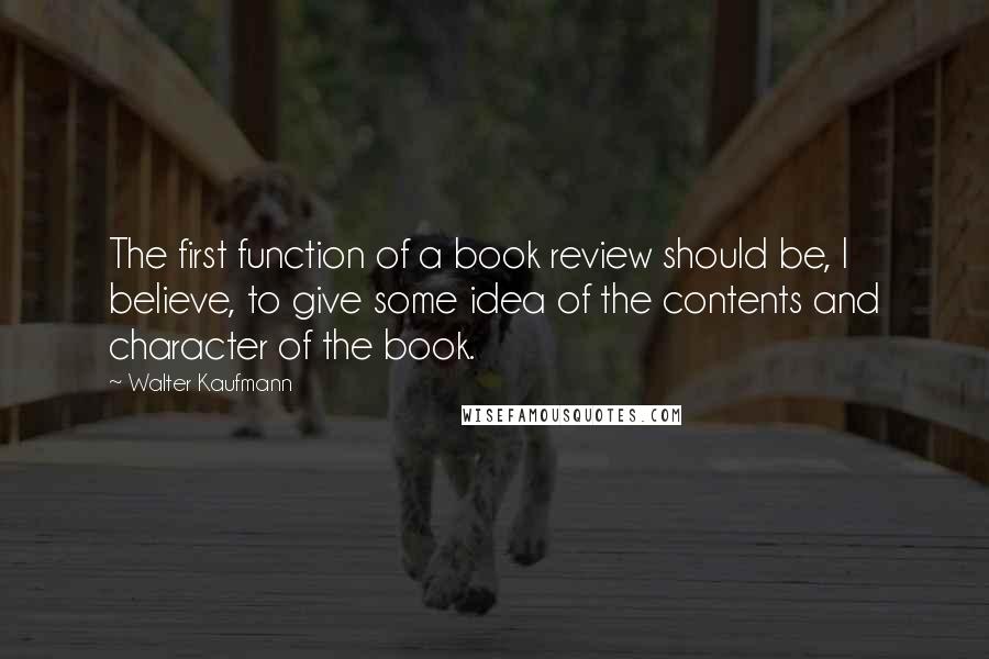 Walter Kaufmann quotes: The first function of a book review should be, I believe, to give some idea of the contents and character of the book.