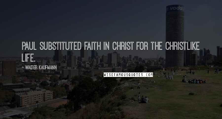 Walter Kaufmann quotes: Paul substituted faith in Christ for the Christlike life.